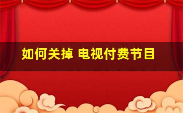 如何关掉 电视付费节目